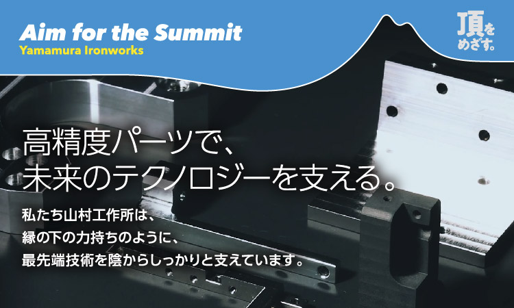 高精度パーツで、未来のテクノロジーを支える。私たち山村工作所は、縁の下の力持ちのように、最先端技術を陰からしっかりと支えています。